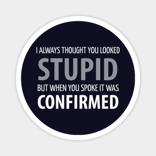 FUNNY SAYINGS / I ALWAYS THOUGHT UOU LOOKED STUPID BUT WHEN YOU SPOKE IT WAS CONFIRMED Magnet